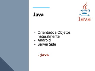 - Orientadoa Objetos
naturalmente
- Android
- Server Side
.java
 