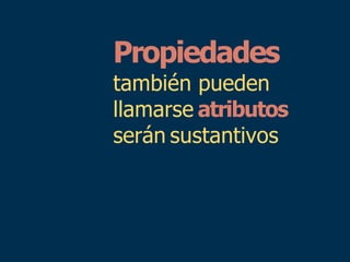 Propiedades
también pueden
llamarse atributos
serán sustantivos
 