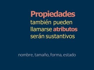 Propiedades
también pueden
llamarse atributos
serán sustantivos
 