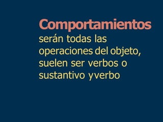 Comportamientos
serán todas las
operaciones del objeto,
suelen ser verbos o
sustantivo yverbo
 