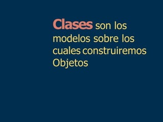 Clases son los
modelos sobre los
cuales construiremos
Objetos
 