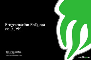 Programación Políglota
en la JVM




Jano González
Desarrollador
http://janogonzalez.com
 