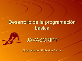 Desarrollo de la programación básica JAVASCRIPT Elaborado por: Katherine Sierra  
