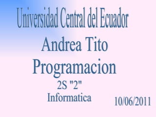 Universidad Central del Ecuador Andrea Tito Programacion 10/06/2011 2S &quot;2&quot;  Informatica 