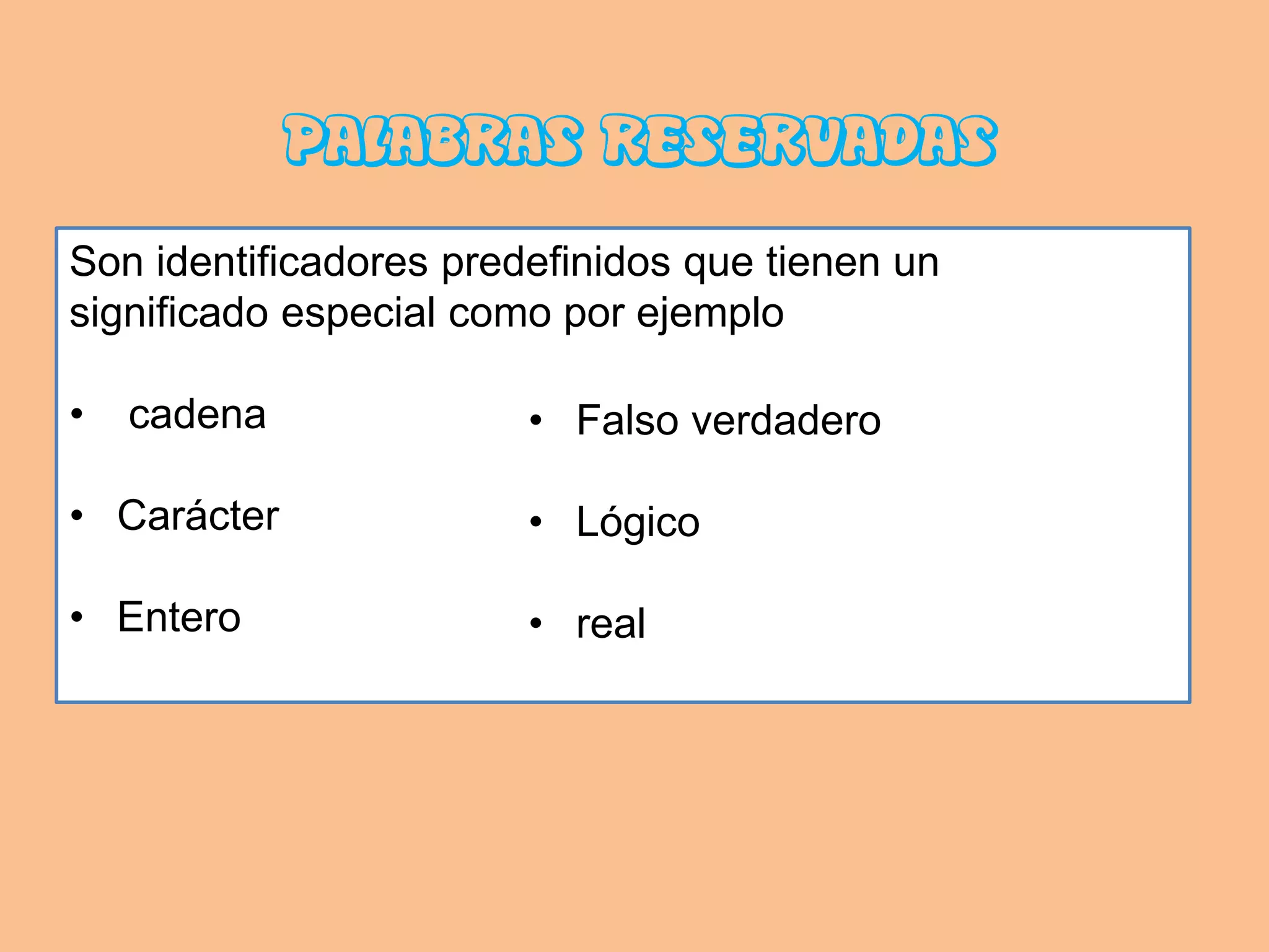 PALABRAS RESERVADAS
Son identificadores predefinidos que tienen un
significado especial como por ejemplo

•   cadena              • Falso verdadero

• Carácter              • Lógico

• Entero                • real
 