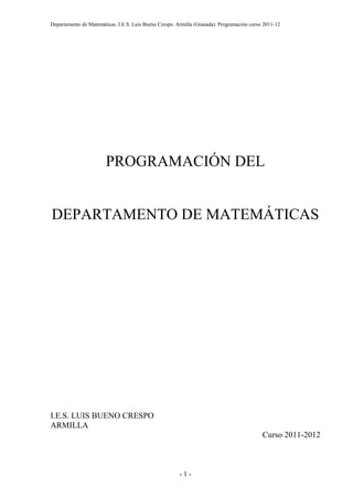 Departamento de Matemáticas. I.E.S. Luis Bueno Crespo. Armilla (Granada). Programación curso 2011-12

PROGRAMACIÓN DEL

DEPARTAMENTO DE MATEMÁTICAS

I.E.S. LUIS BUENO CRESPO
ARMILLA
Curso 2011-2012

-1-

 