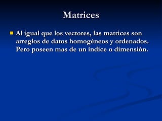 Matrices Al igual que los vectores, las matrices son arreglos de datos homogéneos y ordenados. Pero poseen mas de un índice o dimensión. 