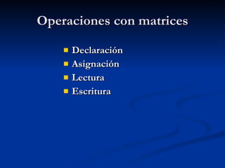 Operaciones con matrices Declaración Asignación Lectura Escritura 
