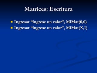 Matrices: Escritura Ingresar “ingrese un valor”, MiMat(0,0) Ingresar “ingrese un valor”, MiMat(X,I) 