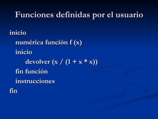 Funciones definidas por el usuario inicio numérica función f (x) inicio devolver (x / (1 + x * x)) fin función instrucciones fin 