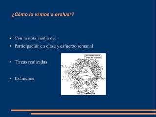 ¿Cómo lo vamos a evaluar?
● Con la nota media de:
● Participación en clase y esfuerzo semanal
● Tareas realizadas
● Exámenes