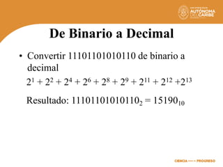 De Binario a Decimal
• Convertir 11101101010110 de binario a
decimal
21 + 22 + 24 + 26 + 28 + 29 + 211 + 212 +213
Resultado: 111011010101102 = 1519010
 