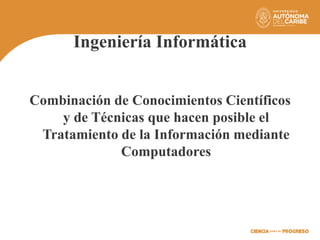 Ingeniería Informática
Combinación de Conocimientos Científicos
y de Técnicas que hacen posible el
Tratamiento de la Información mediante
Computadores
 