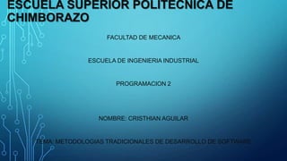 ESCUELA SUPERIOR POLITECNICA DE
CHIMBORAZO
FACULTAD DE MECANICA
ESCUELA DE INGENIERIA INDUSTRIAL
PROGRAMACION 2
NOMBRE: CRISTHIAN AGUILAR
TEMA: METODOLOGIAS TRADICIONALES DE DESARROLLO DE SOFTWARE
 