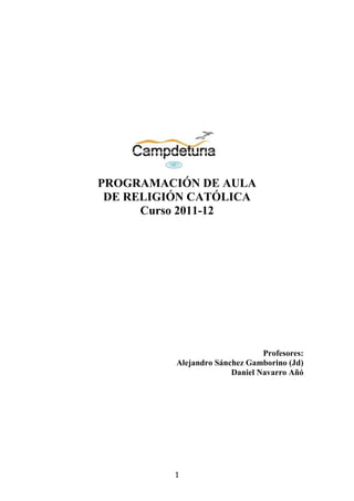 PROGRAMACIÓN DE AULA
 DE RELIGIÓN CATÓLICA
      Curso 2011-12




                                Profesores:
          Alejandro Sánchez Gamborino (Jd)
                        Daniel Navarro Añó




          1
 