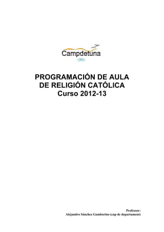 PROGRAMACIÓN DE AULA
 DE RELIGIÓN CATÓLICA
     Curso 2012-13




                                             Professor:
      Alejandro Sánchez Gamborino (cap de departament)
 
