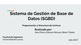 Sistema de Gestión de Base de
Datos (SGBD)
Programación 3: Estructura de Archivos
Facultad de Ingeniería
Universidad de Cuenca
Realizado por:
Jhon Flores, Edisson Reinozo, Belen Toledo
Julio 2017
 