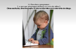3.2 Enseñar a programar... (...o por que programar debiera ser cosa de niños).  Otras escrituras, otros lenguajes. El idioma informático como elemento de diálogo.  