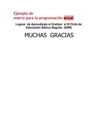 Ejemplo de
matriz para la programación anual
 Logros de Aprendizaje al finalizar el III Ciclo de
       Educación Básica Regular (EBR)


       MUCHAS GRACIAS
 