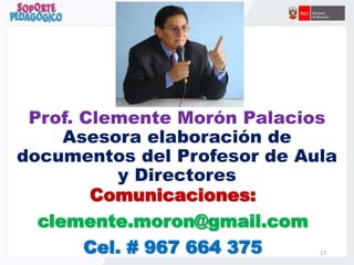 Prof. Clemente Morón Palacios
Asesora elaboración de
documentos del Profesor de Aula
y Directores
Comunicaciones:
clemente.moron@gmail.com
Cel. # 967 664 375 17
 