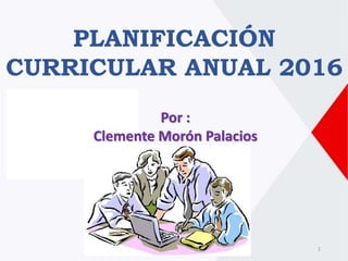 PLANIFICACIÓN
CURRICULAR ANUAL 2016
Por :
Clemente Morón Palacios
1
 