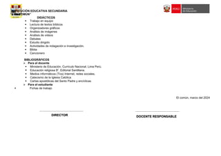 INSTITUCIÓN EDUCATIVA SECUNDARIA
“EL COMÚN”
DIDÁCTICOS
 Trabajo en equipo
 Lectura de textos bíblicos
 Organizadores gráficos
 Análisis de imágenes
 Análisis de videos
 Debates
 Estudio dirigido
 Actividades de indagación e investigación.
 Biblia
 Cancionero
BIBLIOGRÁFICOS
 Para el docente
 Ministerio de Educación. Currículo Nacional. Lima Perú.
 Educación religiosa 3°. Editorial Santillana.
 Medios informáticos (Tics) Internet, redes sociales.
 Catecismo de la Iglesia Católica
 Cartas apostólicas del Santo Padre y encíclicas
 Para el estudiante
 Fichas de trabajo
El común, marzo del 2024
DOCENTE RESPONSABLE
DOCENTE RESPONSABLE
DOCENTE RESPONSABLE
DOCENTE RESPONSABLE
DOCENTE RESPONSABLE
DOCENTE RESPONSABLE
DIRECTOR
DIRECTOR
DIRECTOR
DIRECTOR
DIRECTOR
DIRECTOR
 