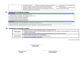 las transforma a patrones gráficos (con traslaciones, rotaciones o ampliaciones).
▪ Comprueba si la expresión algebraica o gráfica (modelo) que planteó le permitió
solucionar el problema, y reconoce qué elementos de la expresión representan las
condiciones del problema: datos, términos desconocidos, regularidades, relaciones de
equivalencia o variación entre dos magnitudes.
• Establece los criterios de divisibilidad, los
múltiplos y submúltiplos.
• Desarrollan problemas del mínimo común
múltiplo y máximo común múltiplo.
VII. MATERIALES A UTILIZAR EN LA UNIDAD
Para el alumno:
▪ Folletos, separatas, fichas, láminas, equipo de multimedia, etc.
▪ Plumones, cartulinas, papelógrafos, cinta masking tape, pizarra, tizas, etc.
▪ https://www.youtube.com/watch?v=XUgu0wwiJ5Y
▪ https://www.youtube.com/watch?v=RJ2w4lHSyJ0
▪ https://www.youtube.com/watch?v=WETj5Wu-SHk
▪ https://www.youtube.com/watch?v=kTC0ZT7rBsA
Para el docente:
▪ Ministerio de Educación. Texto escolar Matemática 1 - 2(2012) Lima: Editorial Norma S.A.C.
▪ Ministerio de Educación. Fascículo Rutas del Aprendizaje de Matemática ¿Qué y cómo aprenden nuestros estudiantes? del VI ciclo (2015) Lima: Corporación Gráfica Navarrete.
▪ Ministerio de Educación. Módulo de Resolución de Problemas Resolvamos 1- 2 (2012) Lima: Editorial El Comercio S.A.
VIII. MATERIALES A UTILIZAR EN LA UNIDAD
Lima, 15 de marzo del 2023
Para el docente
• Ministerio de Educación. Texto escolar Matemática 3 (2012) Lima: Editorial Norma S.A.C.
• Ministerio de Educación. Fascículo Rutas del Aprendizaje de Matemática ¿Qué y cómo aprenden nuestros estudiantes? del VII ciclo (2015) Lima:
Corporación Gráfica Navarrete.
• Ministerio de Educación. Módulo de Resolución de Problemas Resolvamos 3 (2012) Lima: Editorial El Comercio S.A.
Para el estudiante
• Folletos, separatas, fichas, láminas, equipo de multimedia, etc.
• Plumones, cartulinas, papelógrafos, cinta masking tape, pizarra, tizas, etc.
• https://www.youtube.com/watch?v=XUgu0wwiJ5Y
____________________________________
Huber Santillán Jiménez
Director de la IEE
_______________________________________ ______________________________________________
Demetrio Ccesa Rayme Elena Nancy Clavijo Ramos
Subdirector Docente Matemática
 