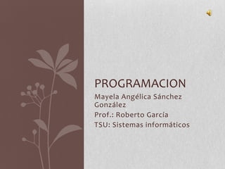 Mayela Angélica Sánchez
González
Prof.: Roberto García
TSU: Sistemas informáticos
PROGRAMACION
 