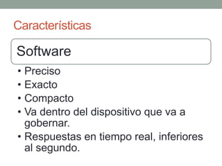 Características

Software
• Preciso
• Exacto
• Compacto
• Va dentro del dispositivo que va a
  gobernar.
• Respuestas en tiempo real, inferiores
  al segundo.
 