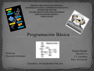 Programación Básica


                                                           Francys Rangel
Profesora:                                                     Sección: 01
Gioconda Echenique                                           C.I: 23513809
                                                          Exp.: 2011247219
                     Charallave, De Septiembre Del 2012
 