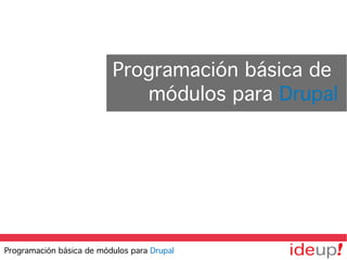 Programación básica de
módulos para Drupal
Programación básica de módulos para Drupal
 