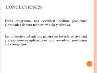 CONCLUSIONES
Estos programas nos permiten facilitar problemas
planteados de una manera rápida y efectiva.
La aplicación del mismo, genera un interés en avanzar
y crear nuevas aplicaciones que resuelvan problemas
mas complejos.
 
