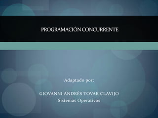 PROGRAMACIÓN CONCURRENTE




         Adaptado por:


GIOVANNI ANDRÉS TOVAR CLAVIJO
      Sistemas Operativos
 