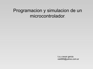 Programacion y simulacion de un microcontrolador . t.s.u oscar garcia [email_address] 