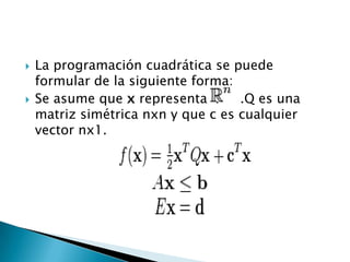 La programación cuadrática se puede formular de la siguiente forma:Se asume que x representa  .     .Q es una matriz simétrica nxn y que c es cualquier vector nx1.