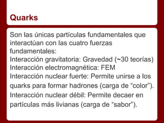 Tipos de Quarks 
1a gen, forman toda la materia que podemos 
ver y de la que estamos hechos: up (arriba), 
down (abajo) 
2...