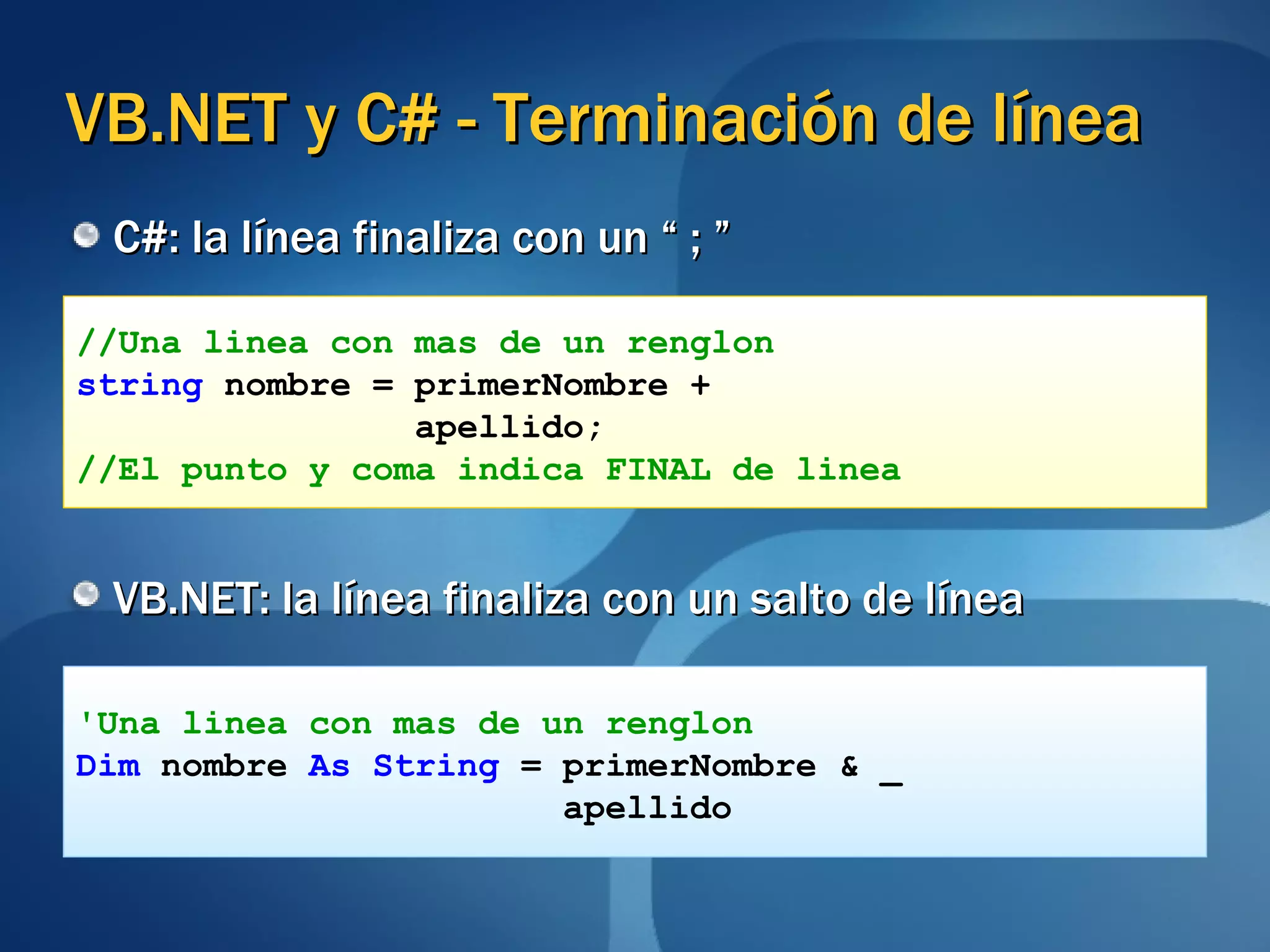 VB.NET y C# - Terminación de línea C#: la línea finaliza con un “ ; ” VB.NET: la línea finaliza con un salto de línea //Una linea con mas de un renglon string  nombre = primerNombre + apellido;   //El punto y coma indica FINAL de linea 'Una linea con mas de un renglon Dim  nombre  As String  = primerNombre & _ apellido 