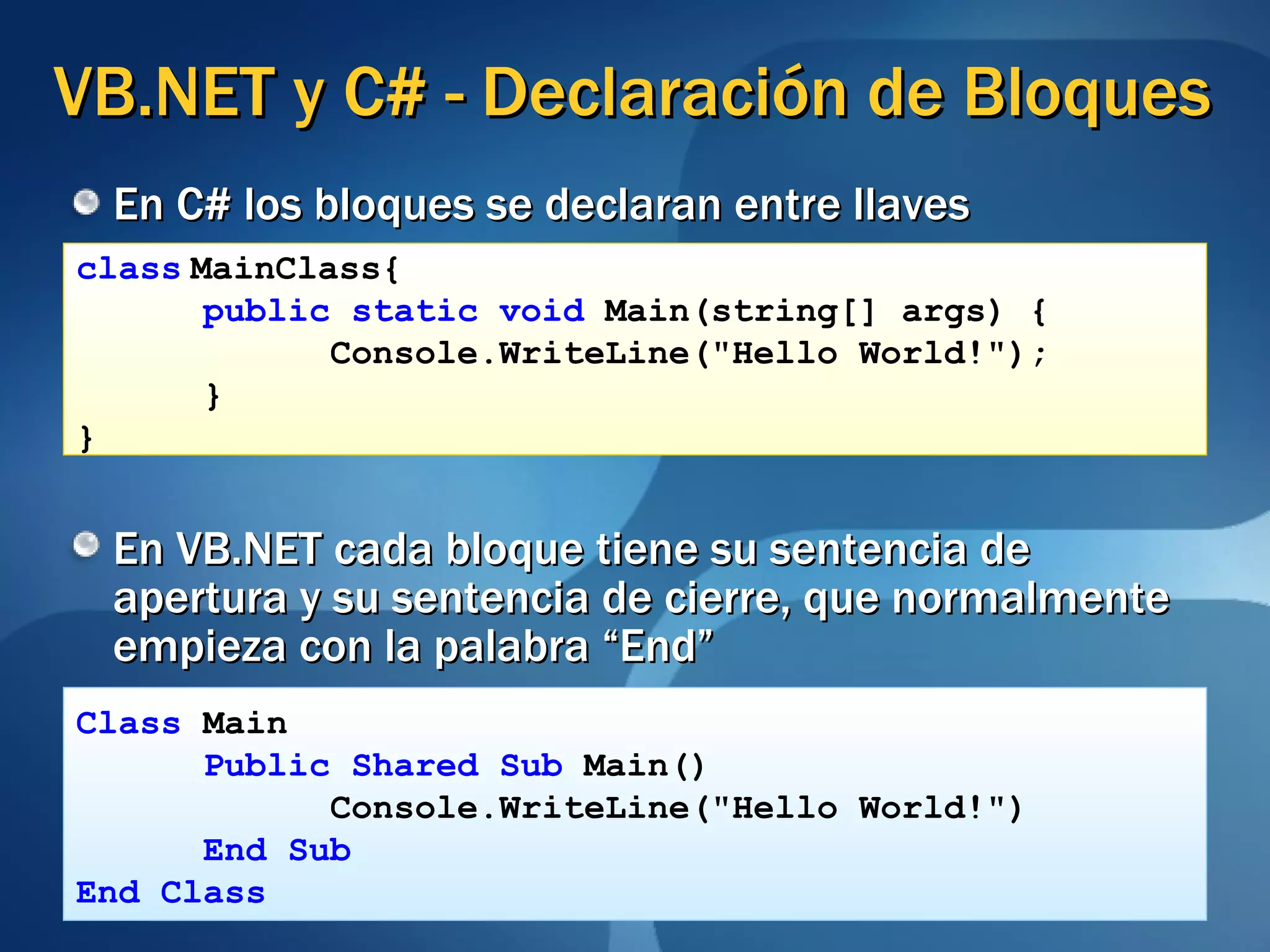 VB.NET y C# - Declaración de Bloques En C# los bloques se declaran entre llaves En VB.NET cada bloque tiene su sentencia de apertura y su sentencia de cierre, que normalmente empieza con la palabra “End” class   MainClass{ public   static void  Main(string[] args) { Console.WriteLine("Hello World!"); } } Class  Main Public Shared Sub  Main() Console.WriteLine("Hello World!") End Sub End Class 