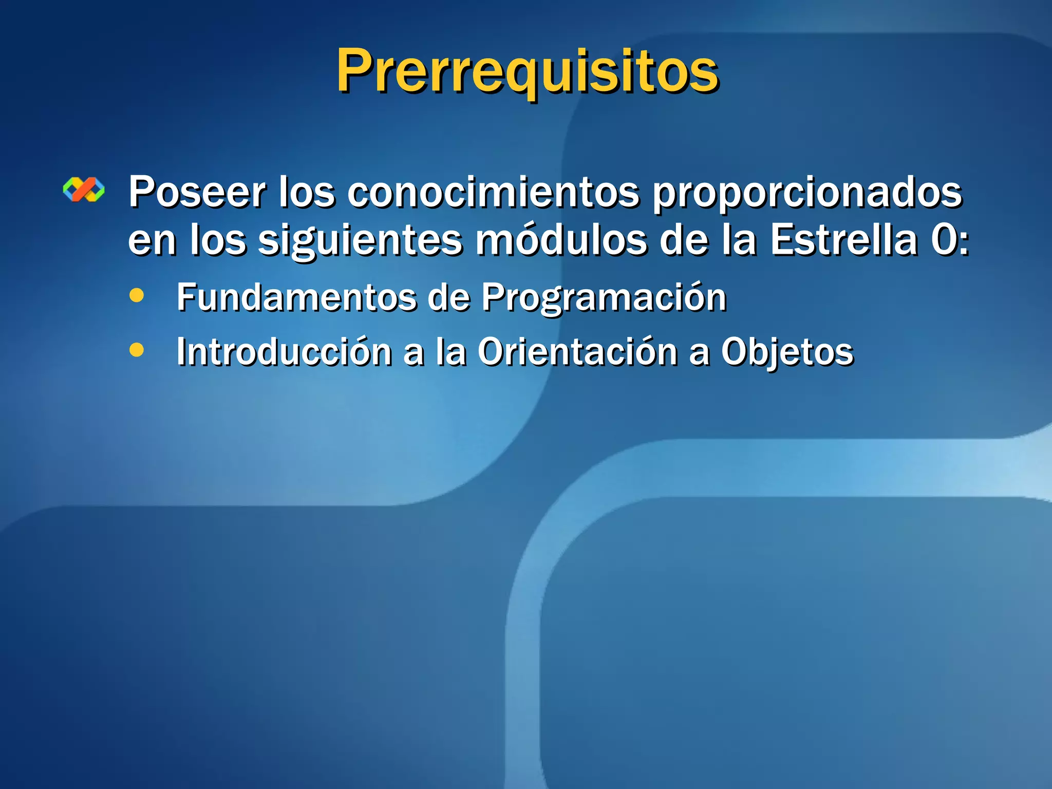 Prerrequisitos Poseer los conocimientos proporcionados en los siguientes módulos de la Estrella 0: Fundamentos de Programación Introducción a la Orientación a Objetos 