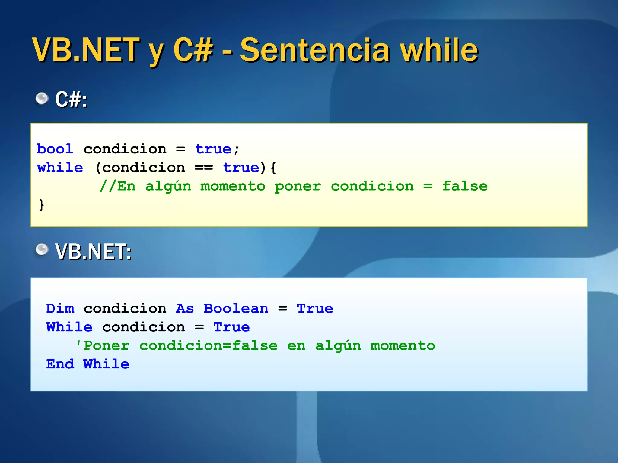 VB.NET y C# - Sentencia while C#: VB.NET: bool   condicion =   true ; while  (condicion ==  true ){ //En algún momento poner condicion = false } Dim  condicion  As Boolean  =  True While  condicion =  True 'Poner condicion=false en algún momento End While 