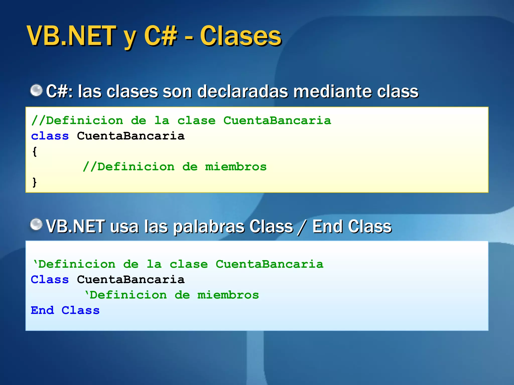 VB.NET y C# - Clases C#: las clases son declaradas mediante class VB.NET usa las palabras Class / End Class //Definicion de la clase CuentaBancaria class  CuentaBancaria { //Definicion de miembros } ‘ Definicion de la clase CuentaBancaria Class  CuentaBancaria ‘ Definicion de miembros End Class 
