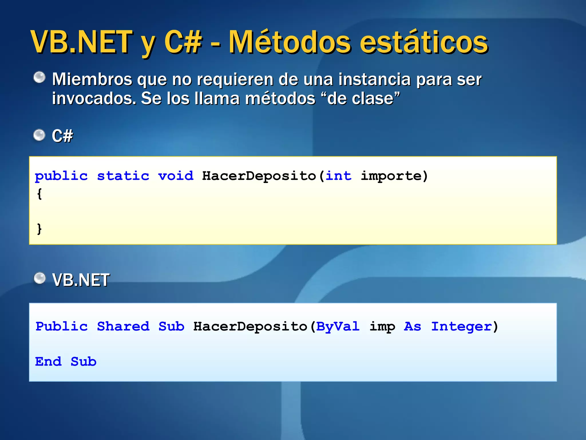 VB.NET y C# - Métodos estáticos C# VB.NET public static void  HacerDeposito( int  importe)  { } Public Shared Sub  HacerDeposito( ByVal  imp  As Integer ) End Sub Miembros que no requieren de una instancia para ser invocados. Se los llama métodos “de clase” 
