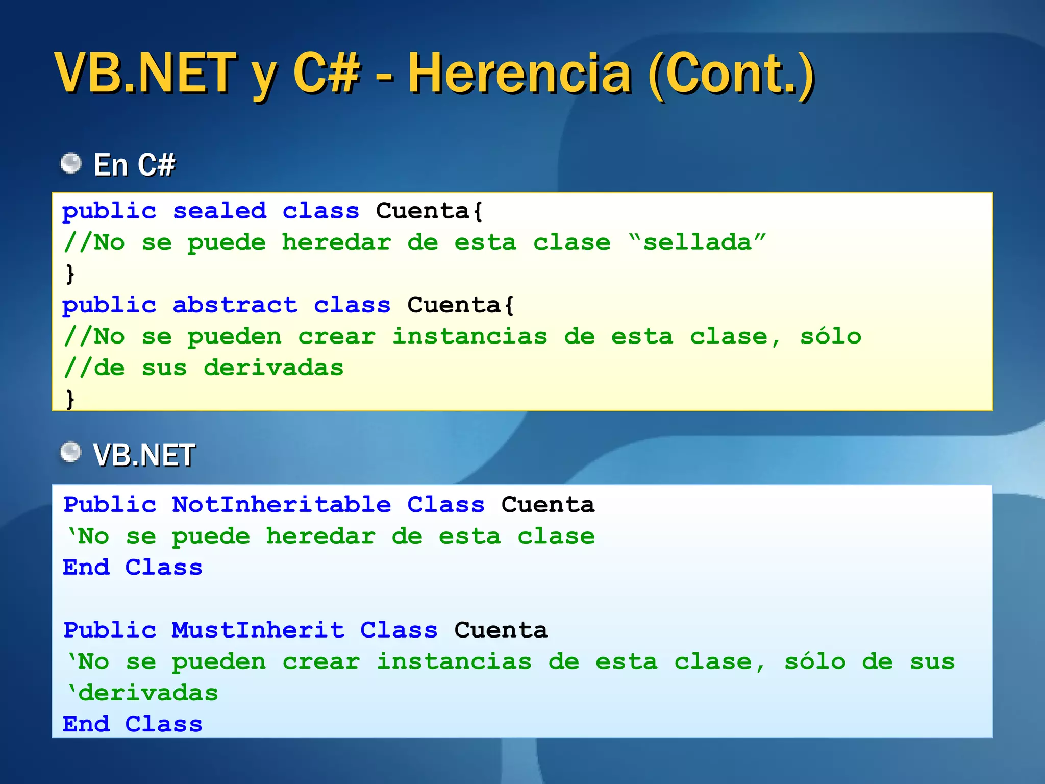 VB.NET y C# - Herencia (Cont.) En C# VB.NET public sealed class  Cuenta{ //No se puede heredar de esta clase “sellada”   } public abstract class  Cuenta{ //No se pueden crear instancias de esta clase, sólo //de sus derivadas   } Public NotInheritable Class  Cuenta ‘ No se puede heredar de esta clase End Class Public MustInherit Class  Cuenta ‘ No se pueden crear instancias de esta clase, sólo de sus  ‘ derivadas End Class 