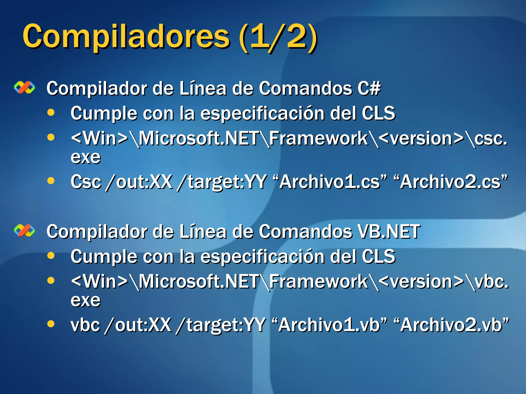 Compiladores (1/2) Compilador de Línea de Comandos C# Cumple con la especificación del CLS <Win>\Microsoft.NET\Framework\<version>\csc.exe Csc /out:XX /target:YY “Archivo1.cs” “Archivo2.cs”  Compilador de Línea de Comandos VB.NET Cumple con la especificación del CLS <Win>\Microsoft.NET\Framework\<version>\vbc.exe vbc /out:XX /target:YY “Archivo1.vb” “Archivo2.vb” 