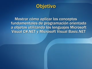 Objetivo Mostrar cómo aplicar los conceptos fundamentales de programación orientada a objetos utilizando los lenguajes Microsoft Visual C#.NET y Microsoft Visual Basic.NET 