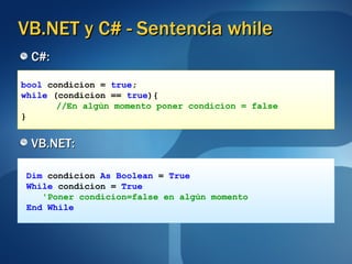 VB.NET y C# - Sentencia while C#: VB.NET: bool   condicion =   true ; while  (condicion ==  true ){ //En algún momento poner condicion = false } Dim  condicion  As Boolean  =  True While  condicion =  True 'Poner condicion=false en algún momento End While 
