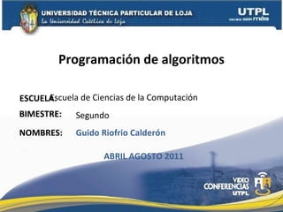 Programación de algoritmos ESCUELA : NOMBRES: Escuela de Ciencias de la Computación Guido Riofrio Calderón BIMESTRE: Segundo ABRIL AGOSTO 2011 