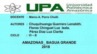 DOCENTE : Marco A. Porro Chulli.
AUTORES : Chuquihuanga Guerrero Lenabith.
Flores Chinguel Luz Isela.
Pérez Díaz Luz Clarita
CICLO : VI – B
AMAZONAS_ BAGUA GRANDE
2018
 