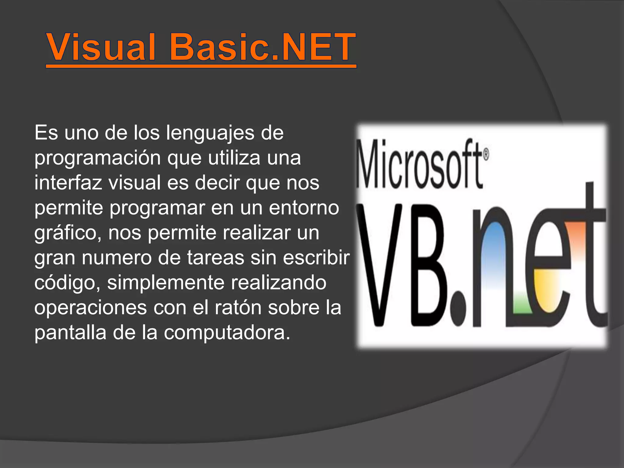 Es uno de los lenguajes de
programación que utiliza una
interfaz visual es decir que nos
permite programar en un entorno
gráfico, nos permite realizar un
gran numero de tareas sin escribir
código, simplemente realizando
operaciones con el ratón sobre la
pantalla de la computadora.
 