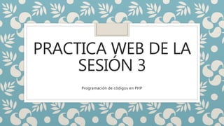 PRACTICA WEB DE LA
SESIÓN 3
Programación de códigos en PHP
 